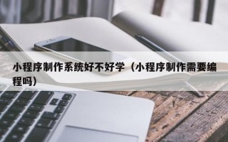 晋江小程序制作系统好不好学（小程序制作需要编程吗）