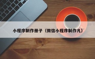 晋江小程序制作册子（微信小程序制作凡）