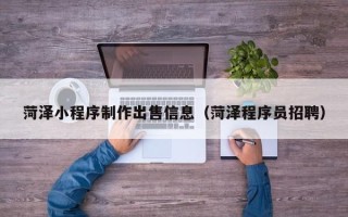 晋江菏泽小程序制作出售信息（菏泽程序员招聘）