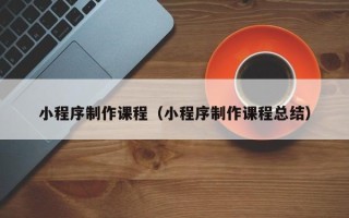 晋江小程序制作课程（小程序制作课程总结）