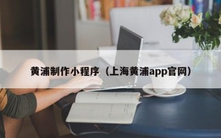 晋江黄浦制作小程序（上海黄浦app官网）