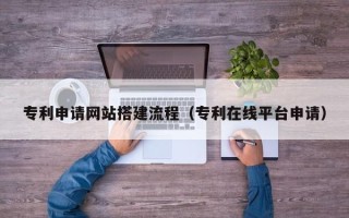 晋江专利申请网站搭建流程（专利在线平台申请）