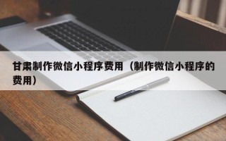 晋江甘肃制作微信小程序费用（制作微信小程序的费用）