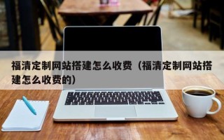 晋江福清定制网站搭建怎么收费（福清定制网站搭建怎么收费的）