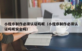 晋江小程序制作必须认证吗呢（小程序制作必须认证吗呢安全吗）
