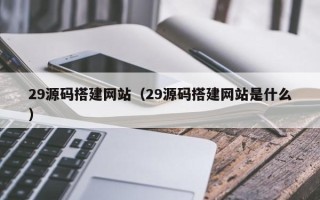 晋江29源码搭建网站（29源码搭建网站是什么）