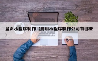 晋江呈贡小程序制作（昆明小程序制作公司有哪些）