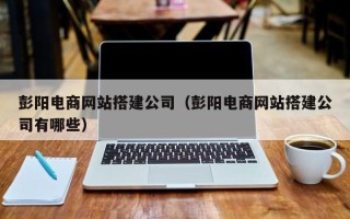 晋江彭阳电商网站搭建公司（彭阳电商网站搭建公司有哪些）