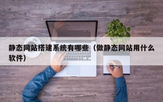 晋江静态网站搭建系统有哪些（做静态网站用什么软件）