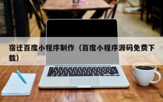 晋江宿迁百度小程序制作（百度小程序源码免费下载）