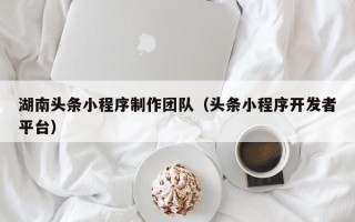 晋江湖南头条小程序制作团队（头条小程序开发者平台）