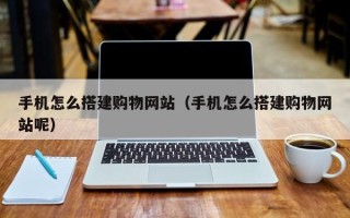 晋江手机怎么搭建购物网站（手机怎么搭建购物网站呢）