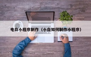 晋江电白小程序制作（小白如何制作小程序）