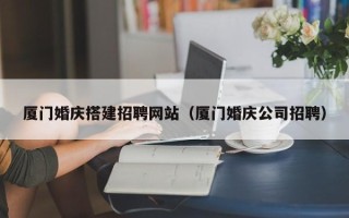 晋江厦门婚庆搭建招聘网站（厦门婚庆公司招聘）