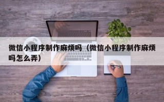 晋江微信小程序制作麻烦吗（微信小程序制作麻烦吗怎么弄）