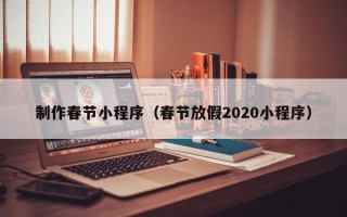 晋江制作春节小程序（春节放假2020小程序）