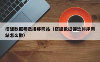 晋江搭建数据筛选排序网站（搭建数据筛选排序网站怎么做）