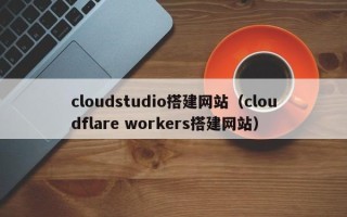 晋江cloudstudio搭建网站（cloudflare workers搭建网站）