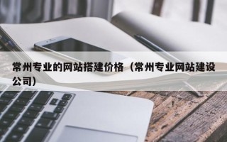 晋江常州专业的网站搭建价格（常州专业网站建设公司）