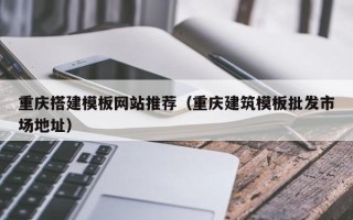 晋江重庆搭建模板网站推荐（重庆建筑模板批发市场地址）
