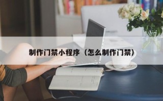 晋江制作门禁小程序（怎么制作门禁）