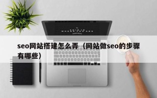 晋江seo网站搭建怎么弄（网站做seo的步骤有哪些）
