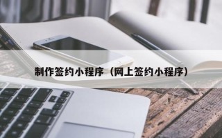 晋江制作签约小程序（网上签约小程序）